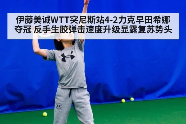 伊藤美诚WTT突尼斯站4-2力克早田希娜夺冠 反手生胶弹击速度升级显露复苏势头