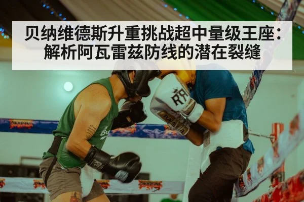 贝纳维德斯升重挑战超中量级王座:解析阿瓦雷兹防线的潜在裂缝