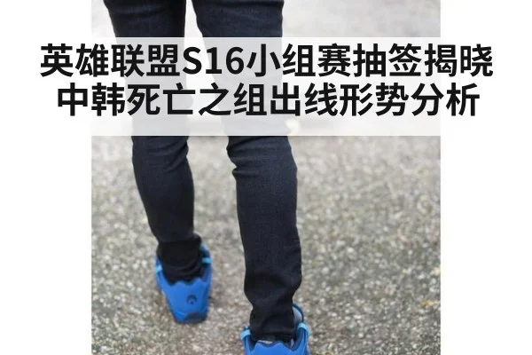 英雄联盟S16小组赛抽签揭晓 中韩死亡之组出线形势分析